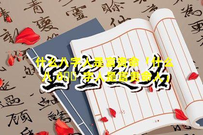 什么八字人是富贵命「什么八 🐠 字人是富贵命人」